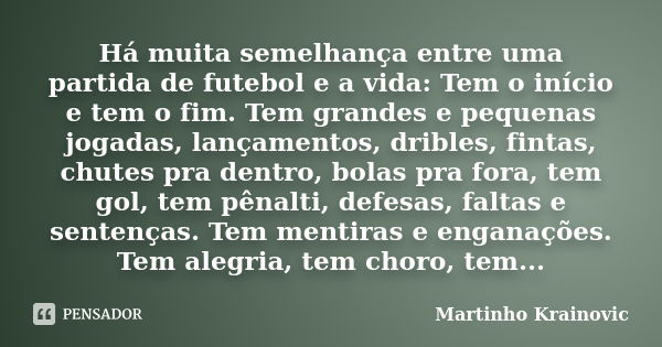 Há muita semelhança entre uma partida de futebol e a vida: Tem o início e tem o fim. Tem grandes e pequenas jogadas, lançamentos, dribles, fintas, chutes pra de... Frase de Martinho Krainovic.