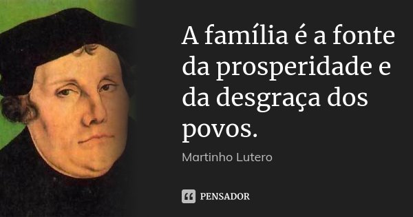A família é a fonte da prosperidade e da desgraça dos povos.... Frase de Martinho Lutero.