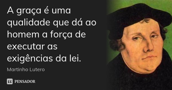 A graça é uma qualidade que dá ao homem a força de executar as exigências da lei.... Frase de Martinho Lutero.