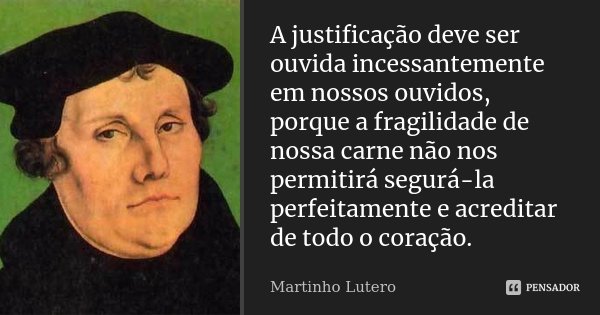 A justificação deve ser ouvida incessantemente em nossos ouvidos, porque a fragilidade de nossa carne não nos permitirá segurá-la perfeitamente e acreditar de t... Frase de Martinho Lutero.