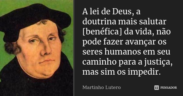 A lei de Deus, a doutrina mais salutar [benéfica] da vida, não pode fazer avançar os seres humanos em seu caminho para a justiça, mas sim os impedir.... Frase de Martinho Lutero.