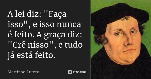 A lei diz: "Faça isso", e isso nunca é feito. A graça diz: "Crê nisso", e tudo já está feito.... Frase de Martinho Lutero.