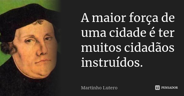 A maior força de uma cidade é ter muitos cidadãos instruídos.... Frase de Martinho Lutero.