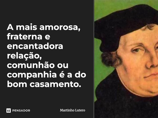 A mais amorosa, fraterna e encantadora relação, comunhão ou companhia é a do bom casamento.... Frase de Martinho Lutero.