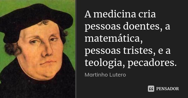 A medicina cria pessoas doentes, a matemática, pessoas tristes, e a teologia, pecadores.... Frase de Martinho Lutero.