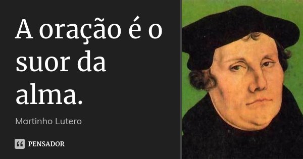 A oração é o suor da alma.... Frase de Martinho Lutero.