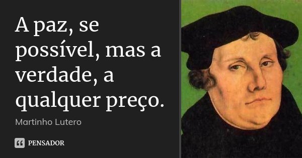 A paz, se possível, mas a verdade, a qualquer preço.... Frase de Martinho Lutero.