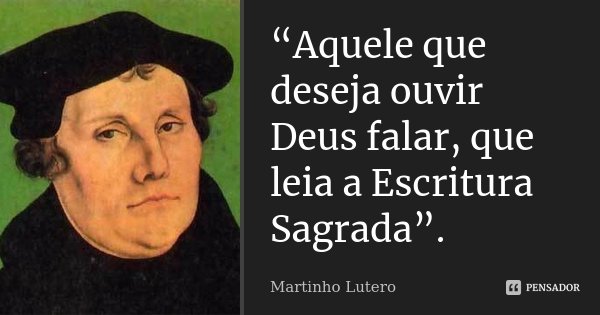 “Aquele que deseja ouvir Deus falar, que leia a Escritura Sagrada”.... Frase de Martinho Lutero.