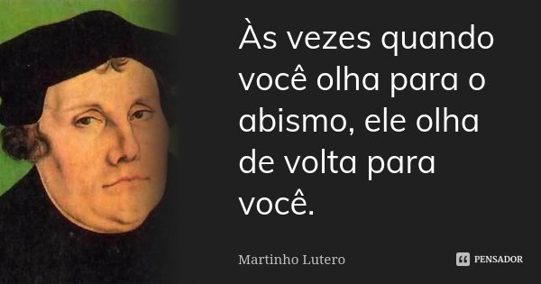 Às vezes quando você olha para o abismo, ele olha de volta para você.... Frase de Martinho Lutero.