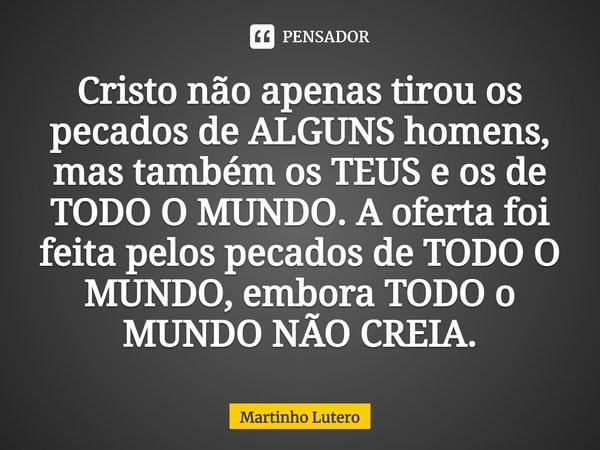 ⁠Cristo não apenas tirou os pecados de ALGUNS homens, mas também os TEUS e os de TODO O MUNDO. A oferta foi feita pelos pecados de TODO O MUNDO, embora TODO o M... Frase de Martinho Lutero.