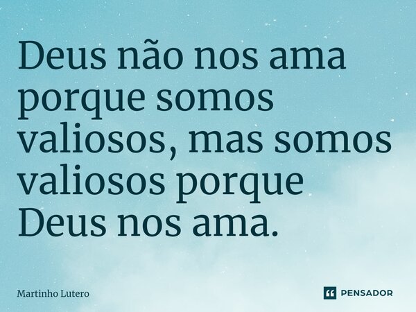 ⁠Deus não nos ama porque somos valiosos, mas somos valiosos porque Deus nos ama.... Frase de Martinho Lutero.