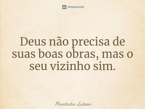 ⁠Deus não precisa de suas boas obras, mas o seu vizinho sim.... Frase de Martinho Lutero.