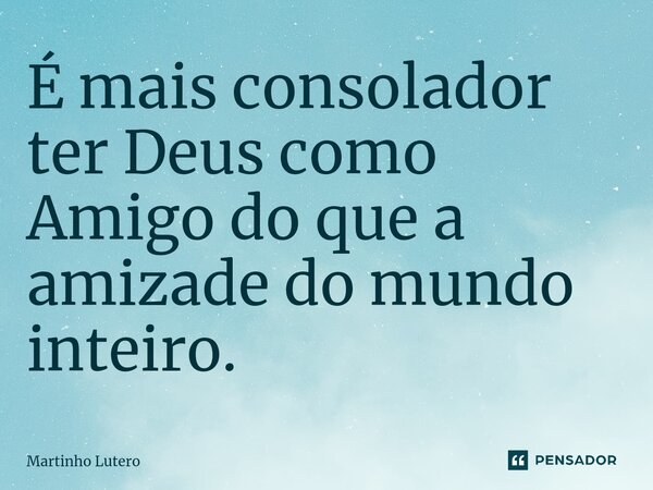 ⁠É mais consolador ter Deus como Amigo do que a amizade do mundo inteiro.... Frase de Martinho Lutero.