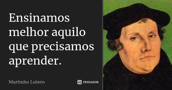 Ensinamos melhor aquilo que precisamos aprender.... Frase de Martinho Lutero.