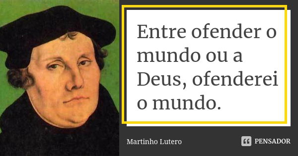 Entre ofender o mundo ou a Deus, ofenderei o mundo.... Frase de Martinho Lutero.