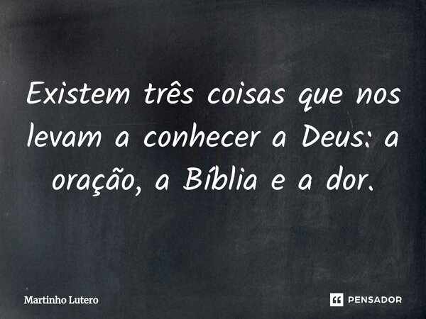 ⁠Existem três coisas que nos levam a conhecer a Deus: a oração, a Bíblia e a dor.... Frase de Martinho Lutero.