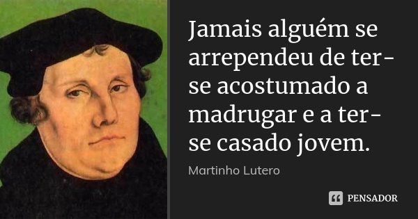 Jamais alguém se arrependeu de ter-se acostumado a madrugar e a ter-se casado jovem.... Frase de Martinho Lutero.
