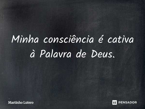 ⁠Minha consciência é cativa à Palavra de Deus.... Frase de Martinho Lutero.