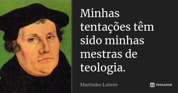 Minhas tentações têm sido minhas mestras de teologia.... Frase de Martinho Lutero.