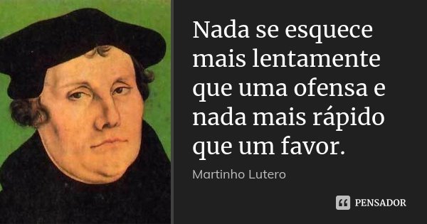 Nada se esquece mais lentamente que uma ofensa e nada mais rápido que um favor.... Frase de Martinho Lutero.