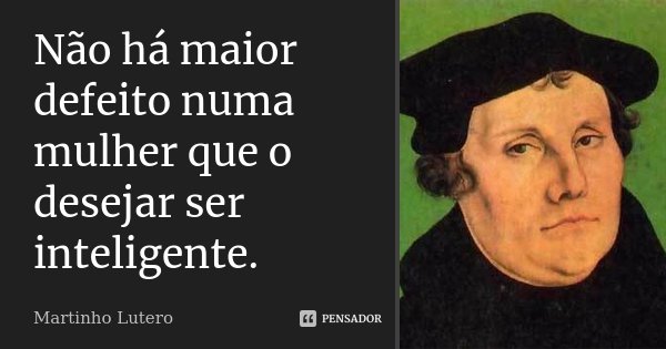 Não há maior defeito numa mulher que o desejar ser inteligente.... Frase de Martinho Lutero.