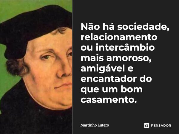 Não há sociedade, relacionamento ou intercâmbio mais amoroso, amigável e encantador do que um bom casamento.... Frase de Martinho Lutero.
