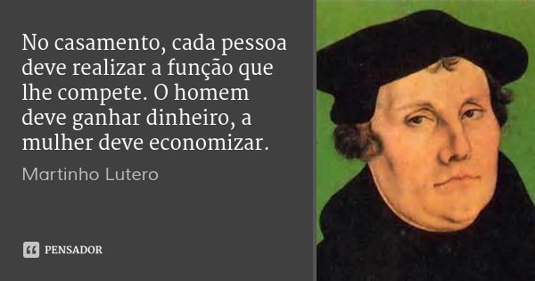 No casamento, cada pessoa deve realizar a função que lhe compete. O homem deve ganhar dinheiro, a mulher deve economizar.... Frase de Martinho Lutero.