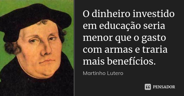 O dinheiro investido em educação seria menor que o gasto com armas e traria mais benefícios.... Frase de Martinho Lutero.