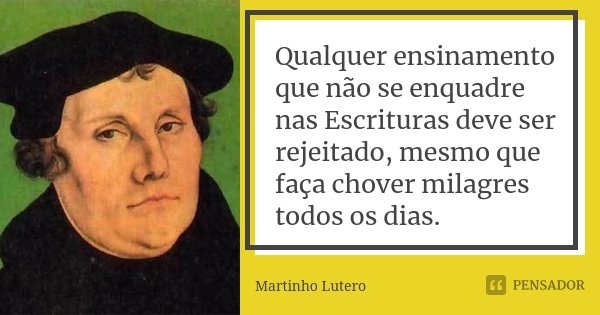 Qualquer ensinamento que não se enquadre nas Escrituras deve ser rejeitado, mesmo que faça chover milagres todos os dias.... Frase de Martinho Lutero.