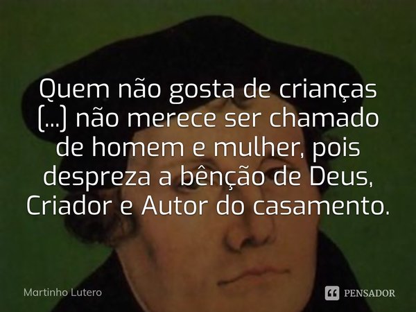 Quem não gosta de crianças [...] não merece ser chamado de homem e mulher, pois despreza a bênção de Deus, Criador e Autor do casamento.⁠... Frase de Martinho Lutero.