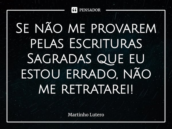 ⁠Se não me provarem pelas Escrituras Sagradas que eu estou errado, não me retratarei!... Frase de Martinho Lutero.