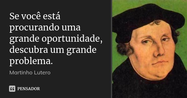Se você está procurando uma grande oportunidade, descubra um grande problema.... Frase de Martinho Lutero.