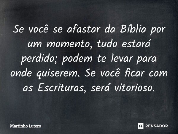 ⁠Se você se afastar da Bíblia por um momento, tudo estará perdido; podem te levar para onde quiserem. Se você ficar com as Escrituras, será vitorioso.... Frase de Martinho Lutero.