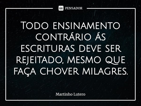 ⁠Todo ensinamento contrário ás escrituras deve ser rejeitado, mesmo que faça chover milagres.... Frase de Martinho Lutero.