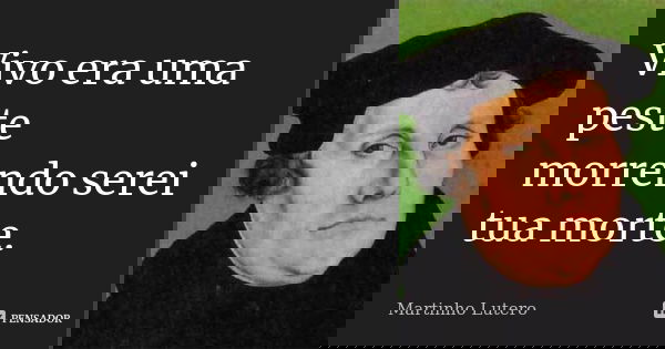 Vivo era uma peste morrendo serei tua morte.... Frase de Martinho Lutero.
