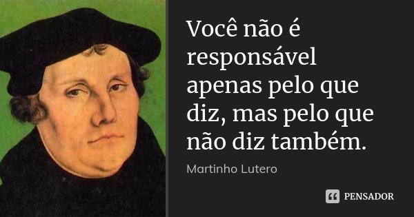 Você não é responsável apenas pelo que diz, mas pelo que não diz também.... Frase de Martinho Lutero.