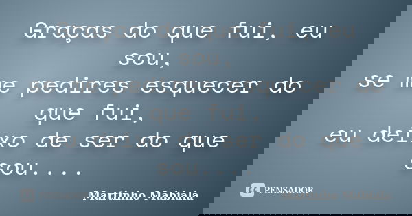 Graças do que fui, eu sou, se me pedires esquecer do que fui, eu deixo de ser do que sou....... Frase de Martinho Mabiala.