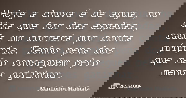 Hoje a chuva é de agua, no dia que for das espadas, cada um correrá por conta própria. Tenho pena dos que não conseguem pelo menos gatinhar.... Frase de Martinho Mabiala.