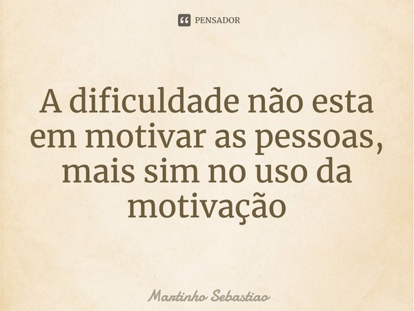 ⁠A dificuldade não esta em motivar as pessoas, mais sim no uso da motivação... Frase de Martinho Sebastiao.