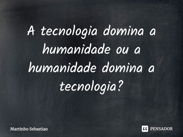 ⁠A tecnologia domina a humanidade ou a humanidade domina a tecnologia?... Frase de Martinho Sebastiao.
