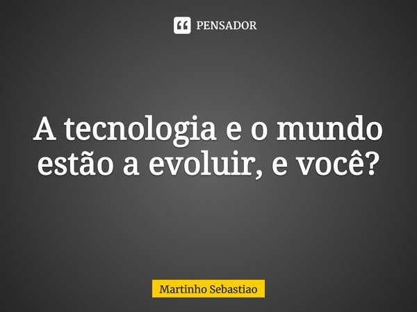 ⁠A tecnologia e o mundo estão a evoluir, e você?... Frase de Martinho Sebastiao.