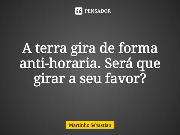 ⁠A terra gira de forma anti-horaria. Será que girar a seu favor?... Frase de Martinho Sebastiao.