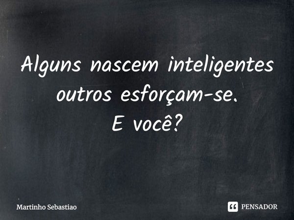 ⁠Alguns nascem inteligentes outros esforçam-se.
E você?... Frase de Martinho Sebastiao.