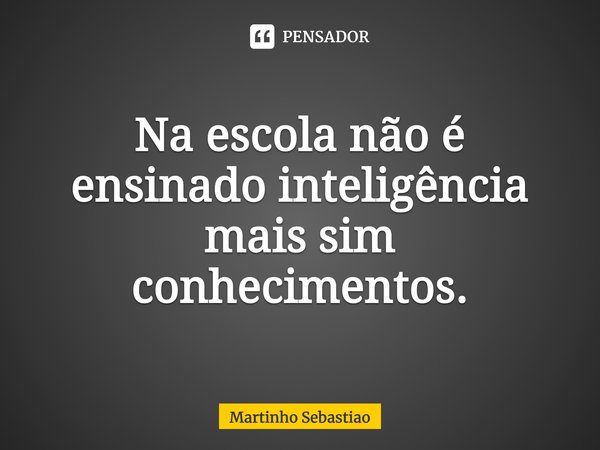 ⁠Na escola não é ensinado inteligência mais sim conhecimentos.... Frase de Martinho Sebastiao.