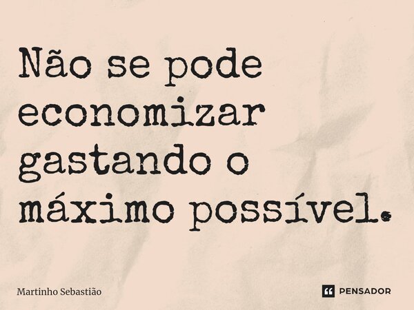 Não se pode economizar gastando o máximo possível.⁠... Frase de Martinho Sebastiao.