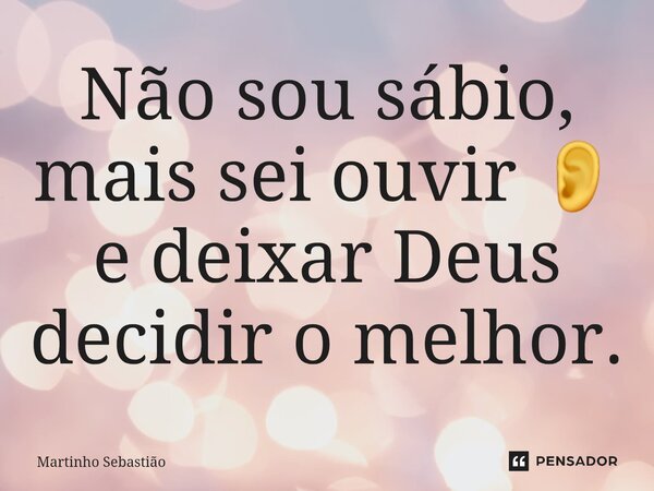 ⁠Não sou sábio, mais sei ouvir 👂 e deixar Deus decidir o melhor.... Frase de Martinho Sebastiao.