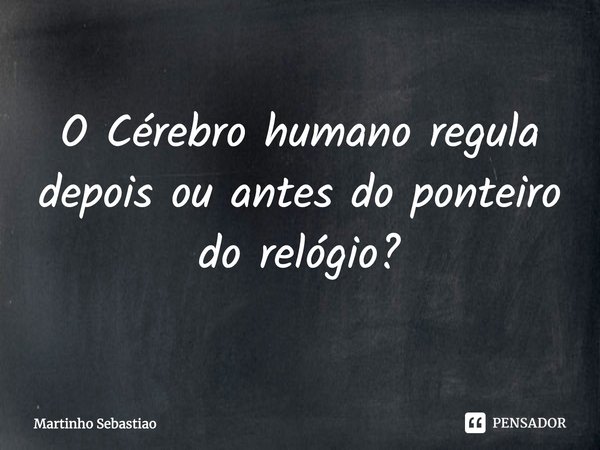 ⁠O Cérebro humano regula depois ou antes do ponteiro do relógio?... Frase de Martinho Sebastiao.