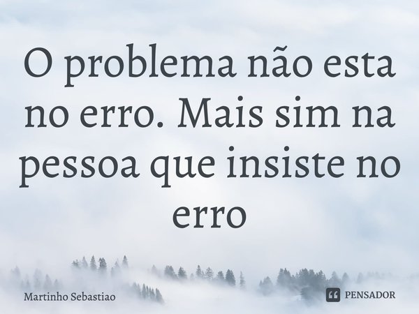 ⁠O problema não esta no erro. Mais sim na pessoa que insiste no erro... Frase de Martinho Sebastiao.