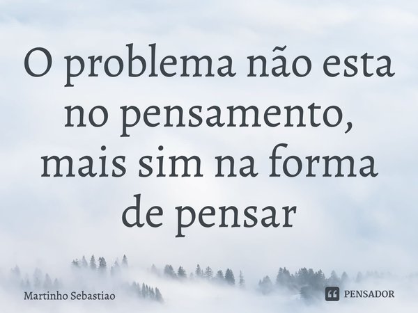 ⁠O problema não esta no pensamento, mais sim na forma de pensar... Frase de Martinho Sebastiao.