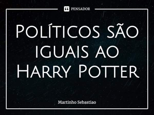 ⁠Políticos são iguais ao Harry Potter... Frase de Martinho Sebastiao.